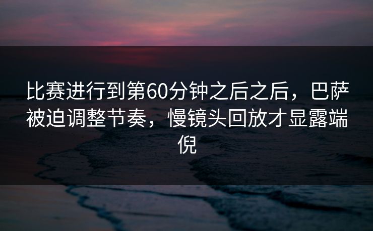 比赛进行到第60分钟之后之后，巴萨被迫调整节奏，慢镜头回放才显露端倪