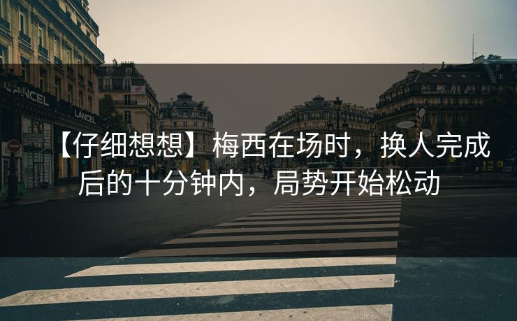 【仔细想想】梅西在场时，换人完成后的十分钟内，局势开始松动