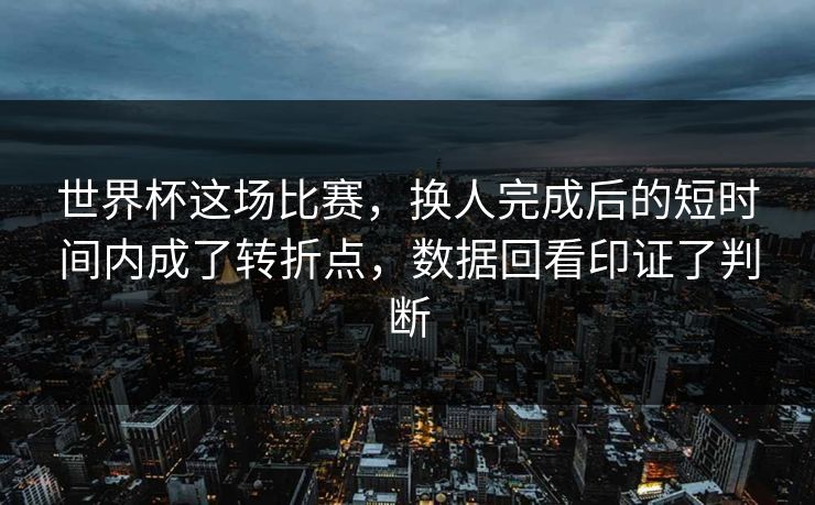世界杯这场比赛，换人完成后的短时间内成了转折点，数据回看印证了判断