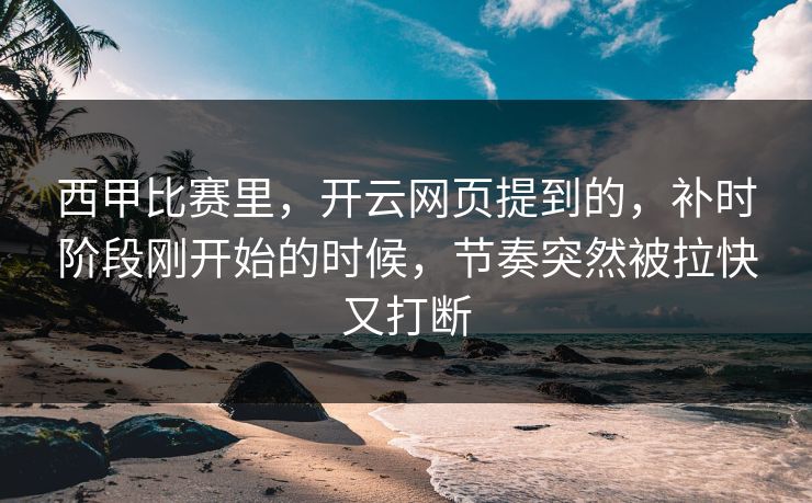 西甲比赛里，开云网页提到的，补时阶段刚开始的时候，节奏突然被拉快又打断