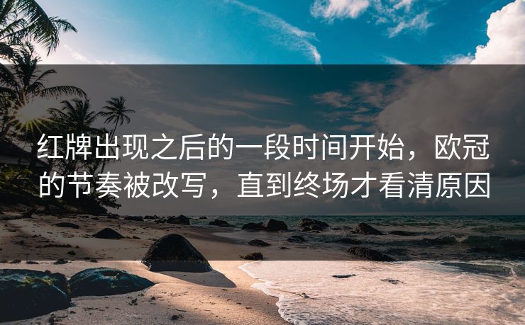 红牌出现之后的一段时间开始，欧冠的节奏被改写，直到终场才看清原因