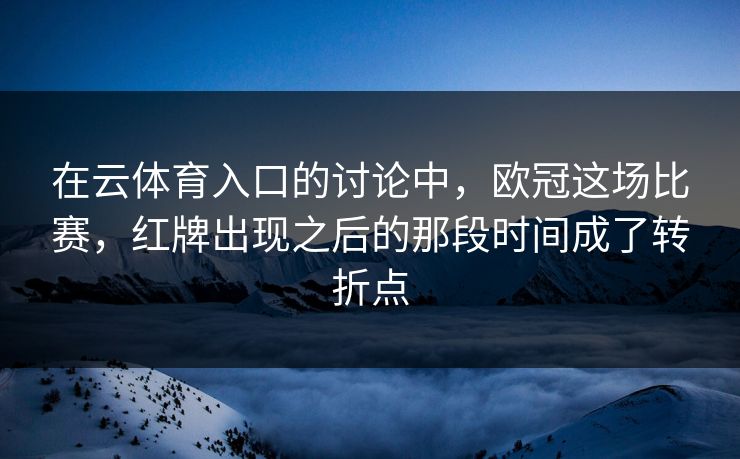 在云体育入口的讨论中，欧冠这场比赛，红牌出现之后的那段时间成了转折点