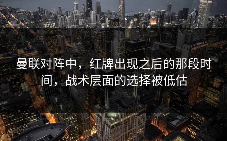 曼联对阵中，红牌出现之后的那段时间，战术层面的选择被低估
